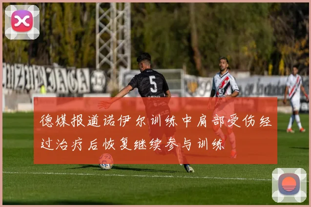 德媒报道诺伊尔训练中肩部受伤经过治疗后恢复继续参与训练
