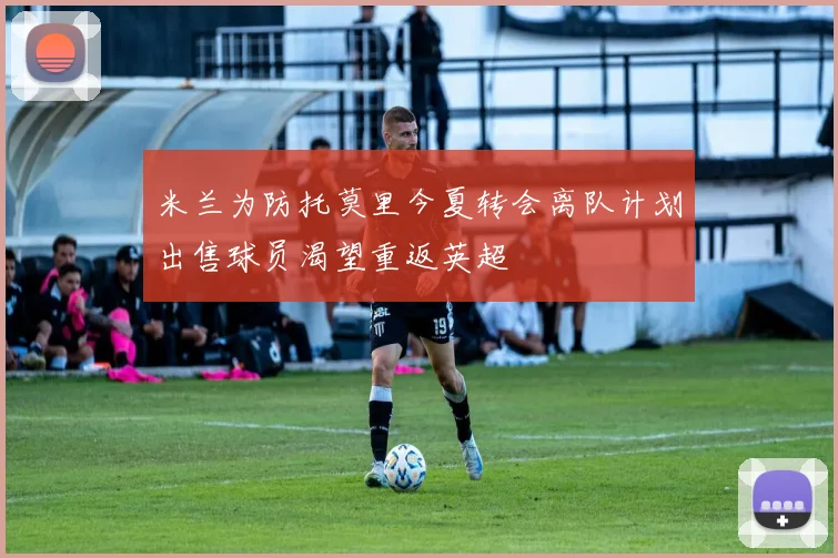 米兰为防托莫里今夏转会离队计划出售球员渴望重返英超