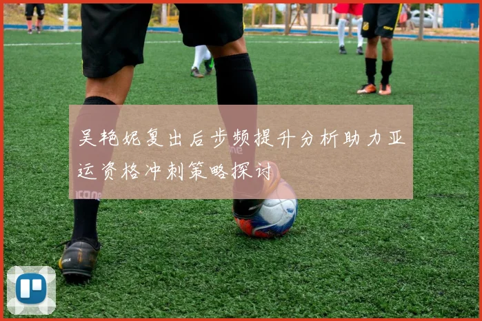 吴艳妮复出后步频提升分析助力亚运资格冲刺策略探讨
