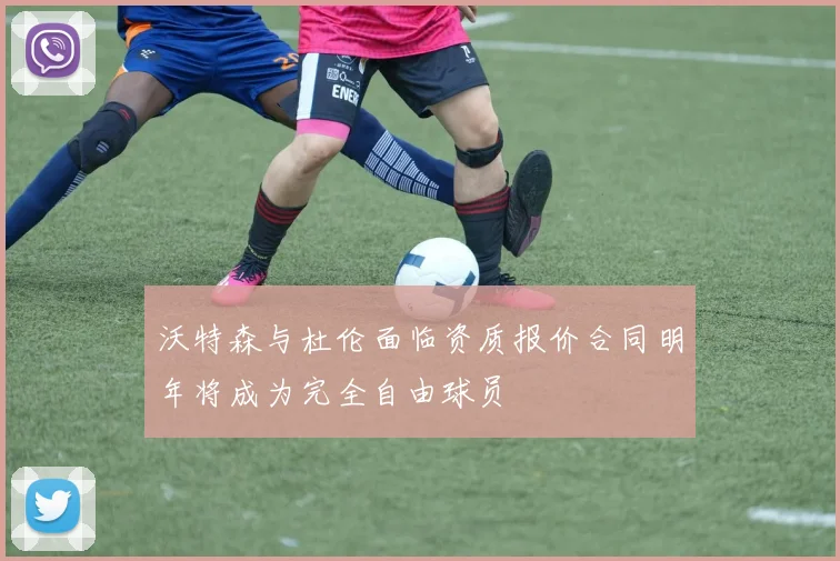 沃特森与杜伦面临资质报价合同明年将成为完全自由球员