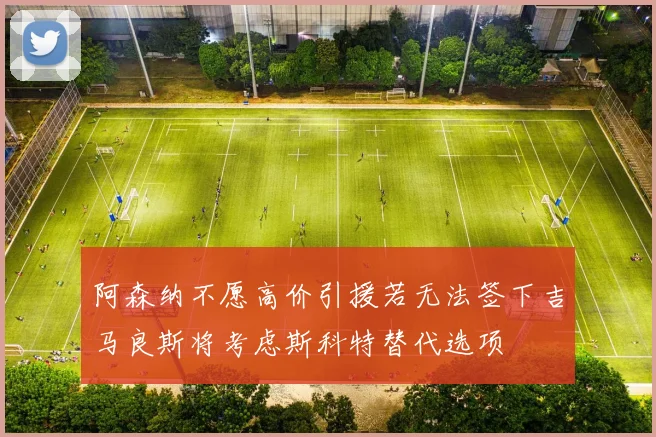 阿森纳不愿高价引援若无法签下吉马良斯将考虑斯科特替代选项